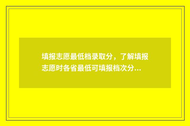 填报志愿最低档录取分，了解填报志愿时各省最低可填报档次分数 录取最低志愿