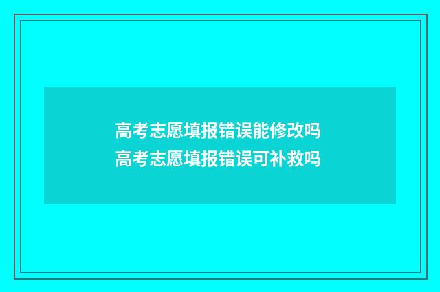 高考志愿填报错误能修改吗 高考志愿填报错误可补救吗