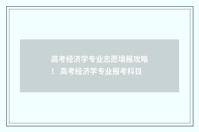 高考经济学专业志愿填报攻略！ 高考经济学专业报考科目