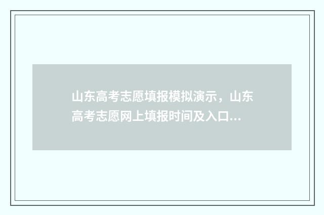 山东高考志愿填报模拟演示，山东高考志愿网上填报时间及入口 山东高考志愿填报专科什么时候出录取结果