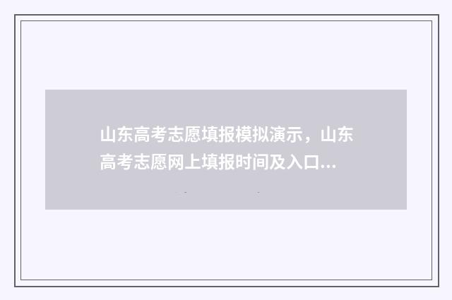 山东高考志愿填报模拟演示，山东高考志愿网上填报时间及入口 山东高考志愿填报专科什么时候出录取结果