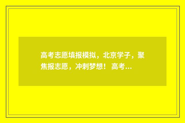 高考志愿填报模拟，北京学子，聚焦报志愿，冲刺梦想！ 高考志愿填报模拟表电子版