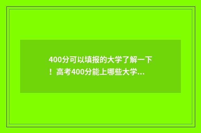 400分可以填报的大学了解一下！高考400分能上哪些大学？ 400分可以报什么专业
