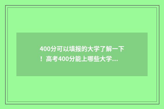 400分可以填报的大学了解一下！高考400分能上哪些大学？ 400分可以报什么专业