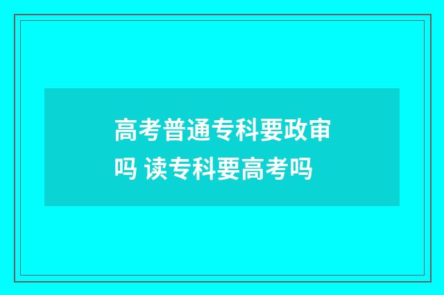 高考普通专科要政审吗 读专科要高考吗
