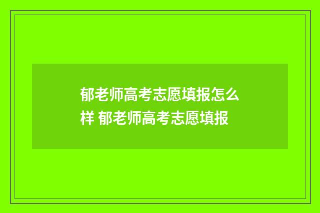 郁老师高考志愿填报怎么样 郁老师高考志愿填报
