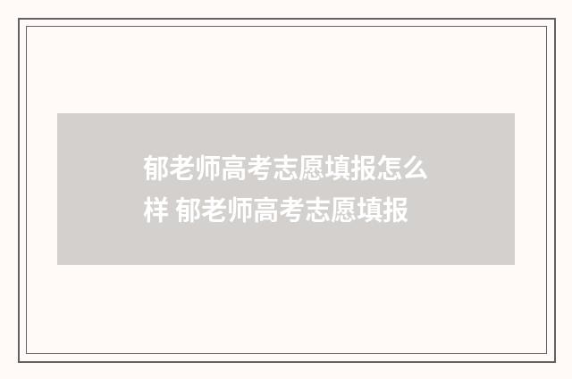 郁老师高考志愿填报怎么样 郁老师高考志愿填报