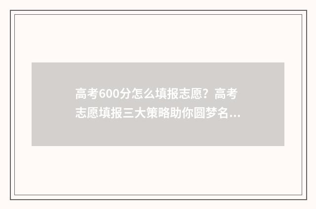 高考600分怎么填报志愿？高考志愿填报三大策略助你圆梦名校 高考分数600分怎么样