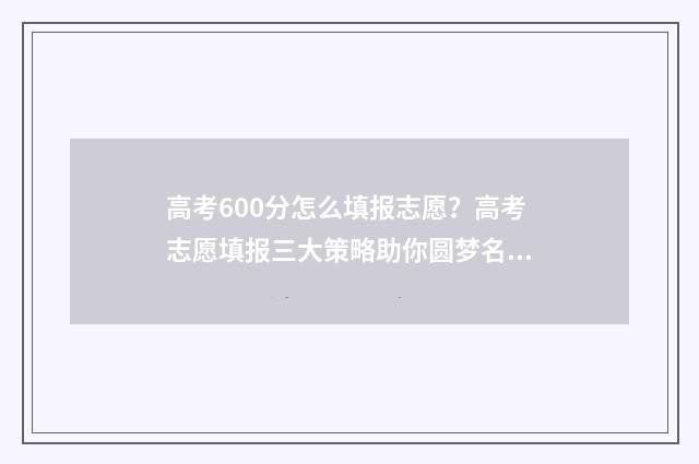 高考600分怎么填报志愿？高考志愿填报三大策略助你圆梦名校 高考分数600分怎么样