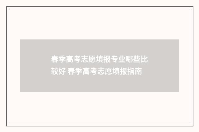 春季高考志愿填报专业哪些比较好 春季高考志愿填报指南