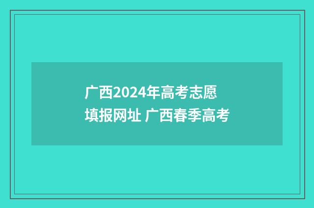 广西2024年高考志愿填报网址 广西春季高考