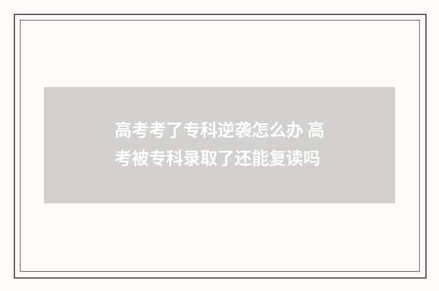 高考考了专科逆袭怎么办 高考被专科录取了还能复读吗