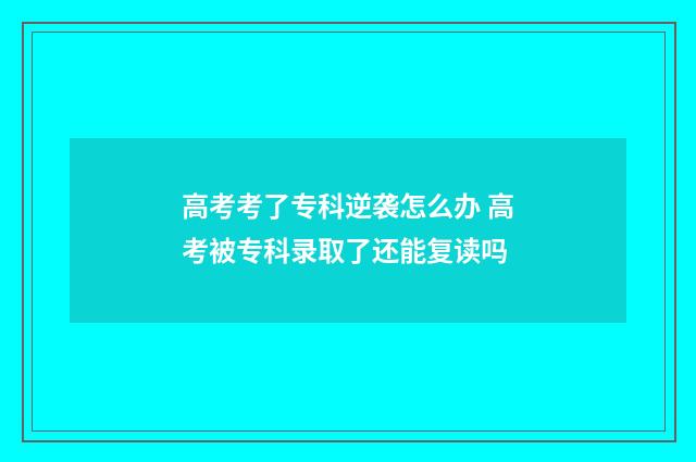 高考考了专科逆袭怎么办 高考被专科录取了还能复读吗