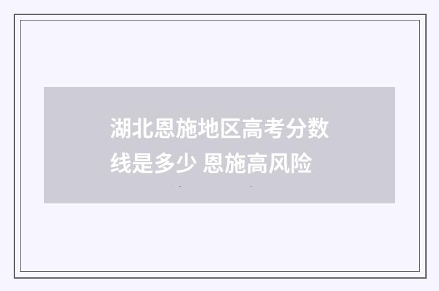 湖北恩施地区高考分数线是多少 恩施高风险