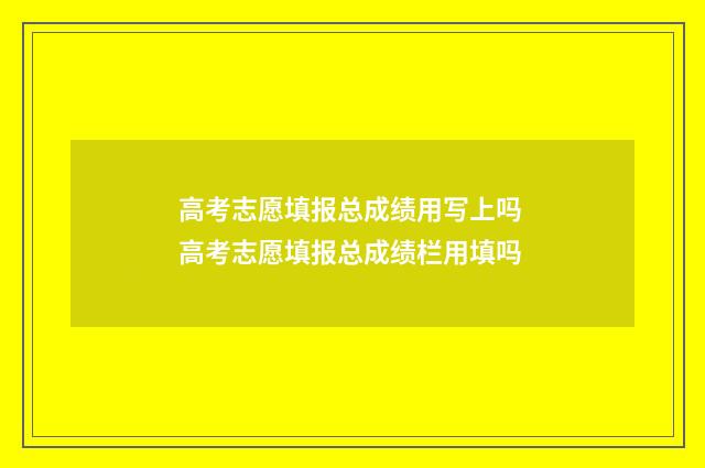 高考志愿填报总成绩用写上吗 高考志愿填报总成绩栏用填吗