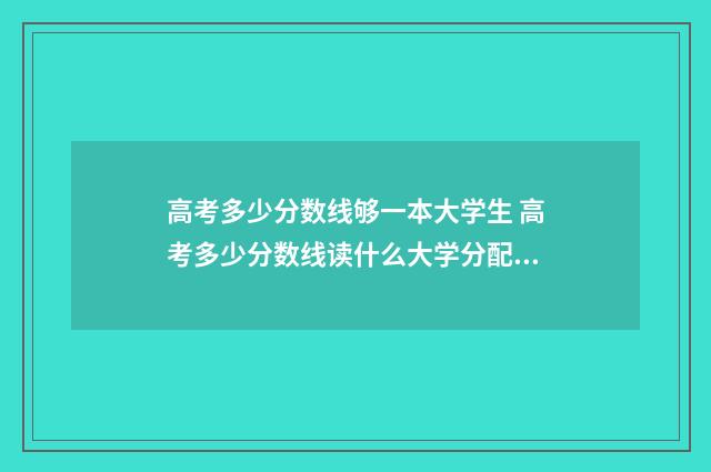 高考多少分数线够一本大学生 高考多少分数线读什么大学分配档案局工作