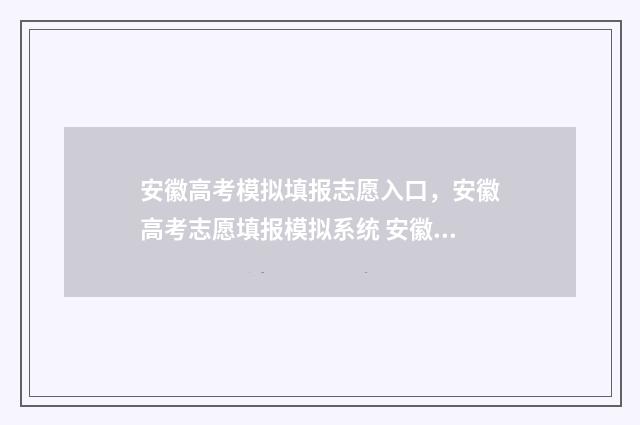 安徽高考模拟填报志愿入口，安徽高考志愿填报模拟系统 安徽高考模拟填报怎么填