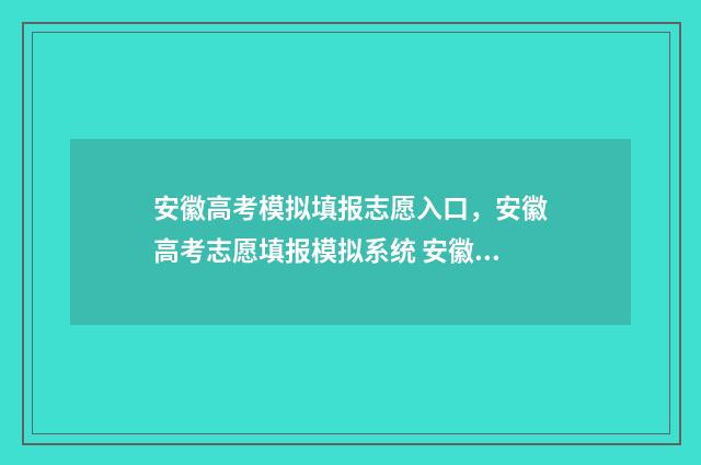安徽高考模拟填报志愿入口，安徽高考志愿填报模拟系统 安徽高考模拟填报怎么填