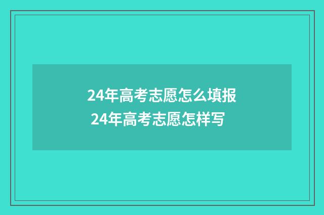 24年高考志愿怎么填报 24年高考志愿怎样写