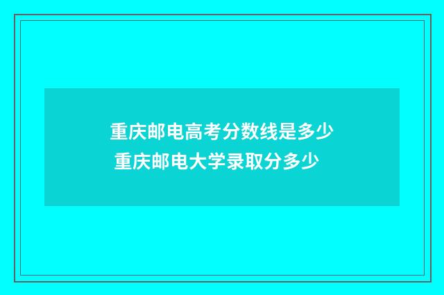 重庆邮电高考分数线是多少 重庆邮电大学录取分多少
