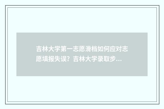 吉林大学第一志愿滑档如何应对志愿填报失误？吉林大学录取步骤分享 吉林大学第一志愿怎么填