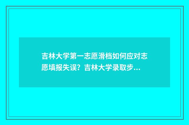 吉林大学第一志愿滑档如何应对志愿填报失误？吉林大学录取步骤分享 吉林大学第一志愿怎么填