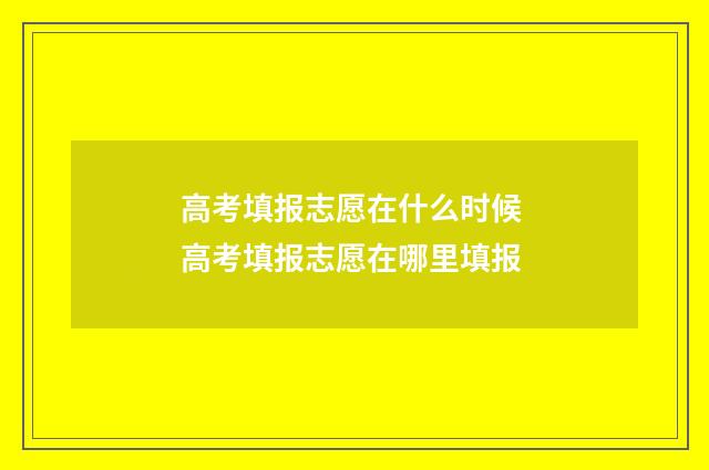高考填报志愿在什么时候 高考填报志愿在哪里填报