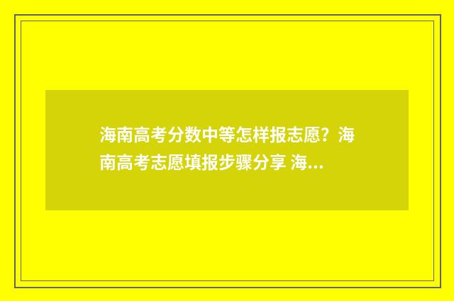 海南高考分数中等怎样报志愿？海南高考志愿填报步骤分享 海南高考分数分配