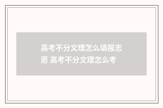 高考不分文理怎么填报志愿 高考不分文理怎么考