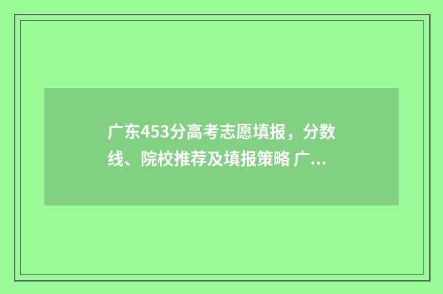 广东453分高考志愿填报，分数线、院校推荐及填报策略 广东高考493分