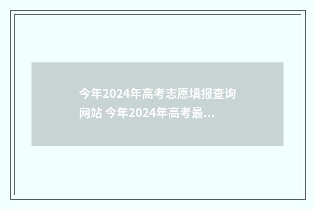 今年2024年高考志愿填报查询网站 今年2024年高考最高分是多少