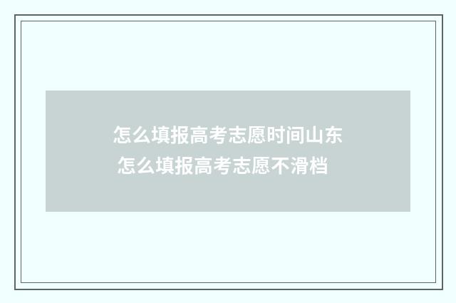 怎么填报高考志愿时间山东 怎么填报高考志愿不滑档