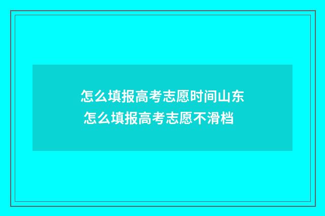 怎么填报高考志愿时间山东 怎么填报高考志愿不滑档