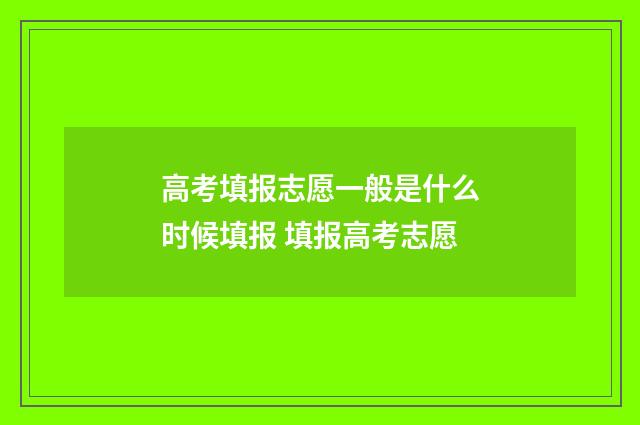 高考填报志愿一般是什么时候填报 填报高考志愿