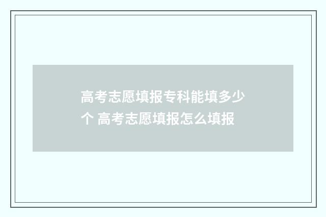 高考志愿填报专科能填多少个 高考志愿填报怎么填报