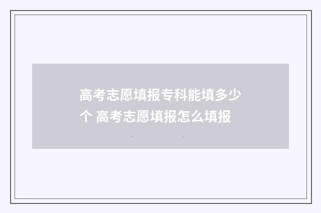 高考志愿填报专科能填多少个 高考志愿填报怎么填报
