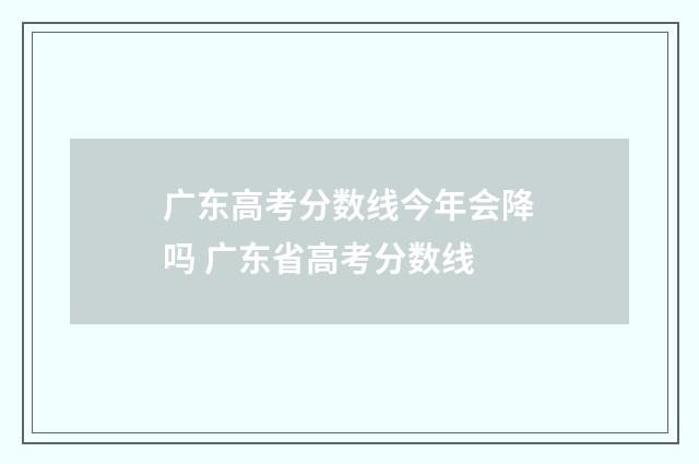 广东高考分数线今年会降吗 广东省高考分数线