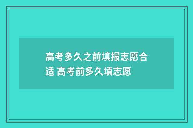 高考多久之前填报志愿合适 高考前多久填志愿