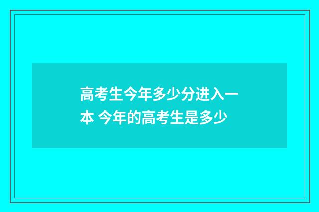 高考生今年多少分进入一本 今年的高考生是多少