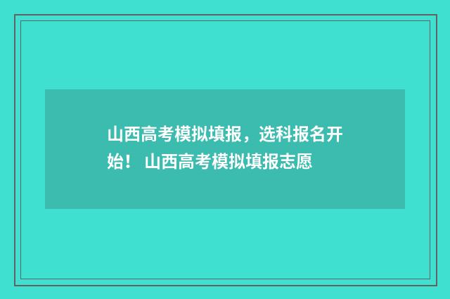 山西高考模拟填报，选科报名开始！ 山西高考模拟填报志愿