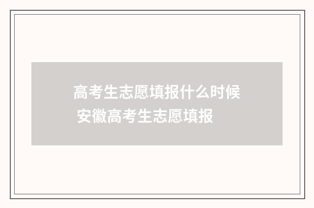 高考生志愿填报什么时候 安徽高考生志愿填报