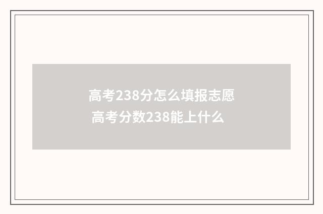 高考238分怎么填报志愿 高考分数238能上什么