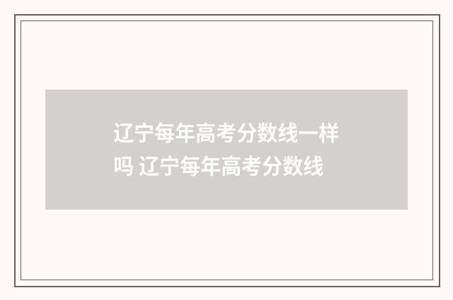 辽宁每年高考分数线一样吗 辽宁每年高考分数线
