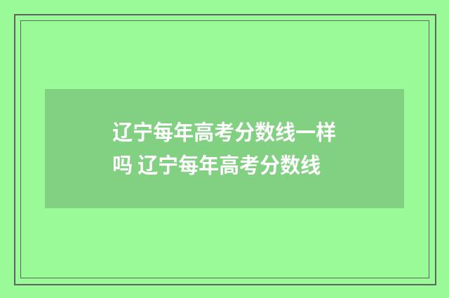 辽宁每年高考分数线一样吗 辽宁每年高考分数线