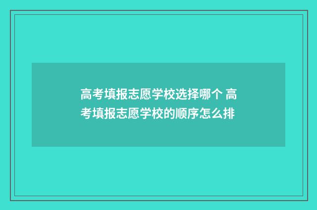 高考填报志愿学校选择哪个 高考填报志愿学校的顺序怎么排
