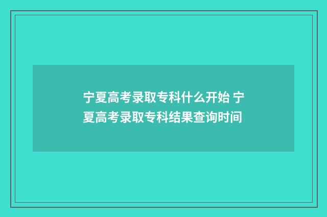 宁夏高考录取专科什么开始 宁夏高考录取专科结果查询时间