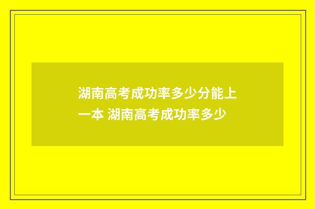 湖南高考成功率多少分能上一本 湖南高考成功率多少