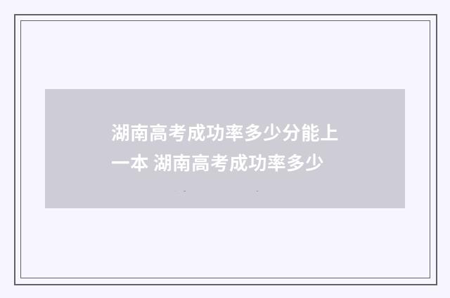 湖南高考成功率多少分能上一本 湖南高考成功率多少