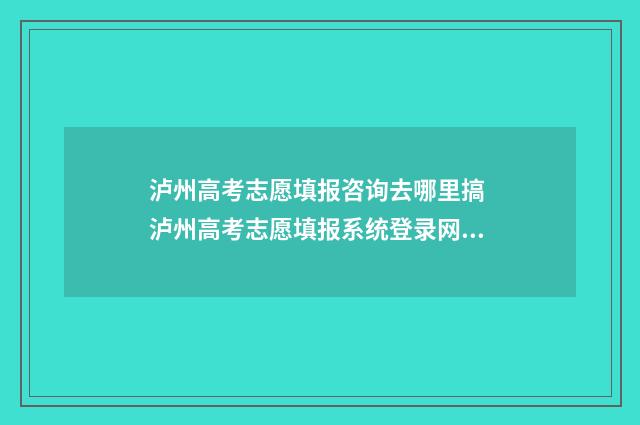 泸州高考志愿填报咨询去哪里搞 泸州高考志愿填报系统登录网址