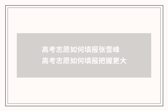 高考志愿如何填报张雪峰 高考志愿如何填报把握更大